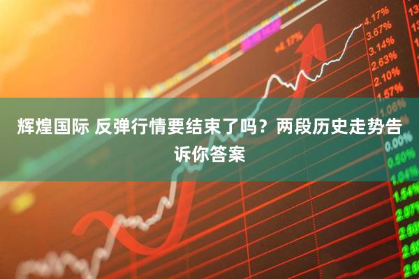 辉煌国际 反弹行情要结束了吗？两段历史走势告诉你答案