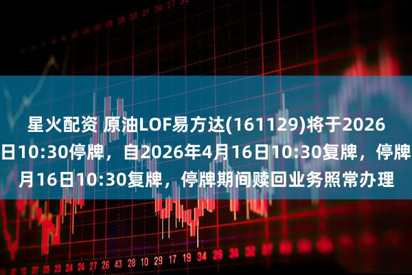 星火配资 原油LOF易方达(161129)将于2026年4月16日开市起至当日10:30停牌，自2026年4月16日10:30复牌，停牌期间赎回业务照常办理