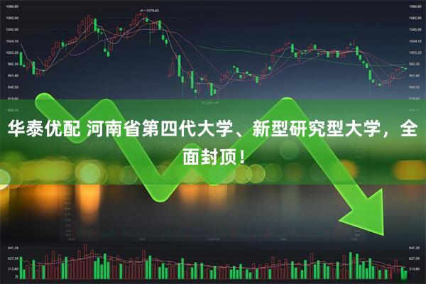 华泰优配 河南省第四代大学、新型研究型大学，全面封顶！