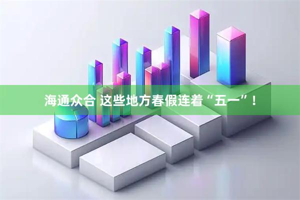 海通众合 这些地方春假连着“五一”！