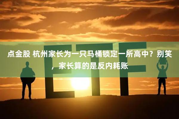 点金股 杭州家长为一只马桶锁定一所高中？别笑，家长算的是反内耗账