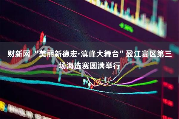 财新网 “美丽新德宏·滇峰大舞台”盈江赛区第三场海选赛圆满举行