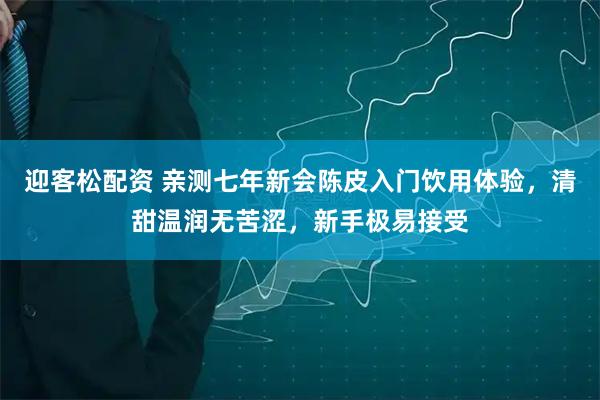 迎客松配资 亲测七年新会陈皮入门饮用体验，清甜温润无苦涩，新手极易接受