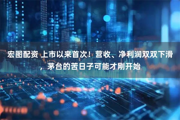宏图配资 上市以来首次！营收、净利润双双下滑，茅台的苦日子可能才刚开始