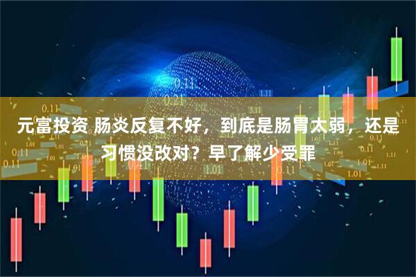 元富投资 肠炎反复不好，到底是肠胃太弱，还是习惯没改对？早了解少受罪
