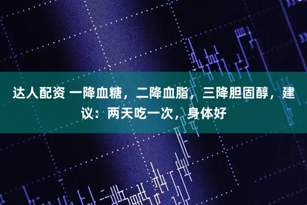 达人配资 一降血糖，二降血脂，三降胆固醇，建议：两天吃一次，身体好