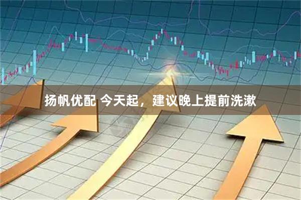 扬帆优配 今天起，建议晚上提前洗漱