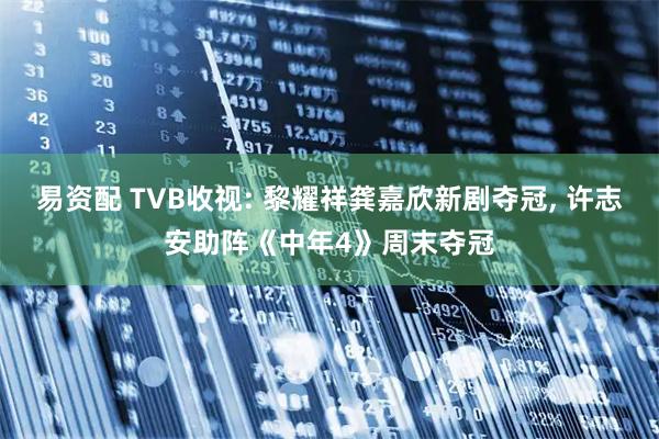易资配 TVB收视: 黎耀祥龚嘉欣新剧夺冠, 许志安助阵《中年4》周末夺冠