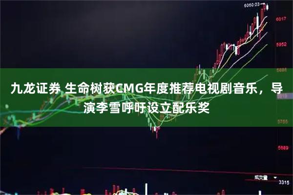 九龙证券 生命树获CMG年度推荐电视剧音乐，导演李雪呼吁设立配乐奖