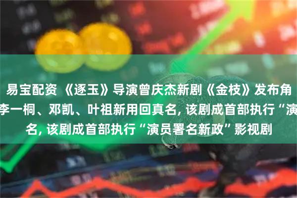 易宝配资 《逐玉》导演曾庆杰新剧《金枝》发布角色剧照和主创阵容, 李一桐、邓凯、叶祖新用回真名, 该剧成首部执行“演员署名新政”影视剧