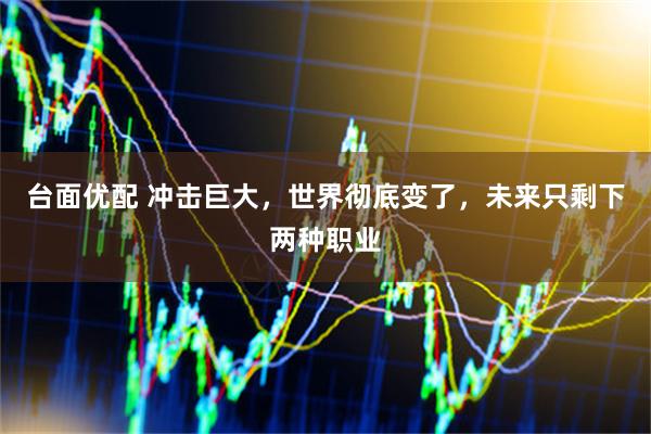 台面优配 冲击巨大，世界彻底变了，未来只剩下两种职业