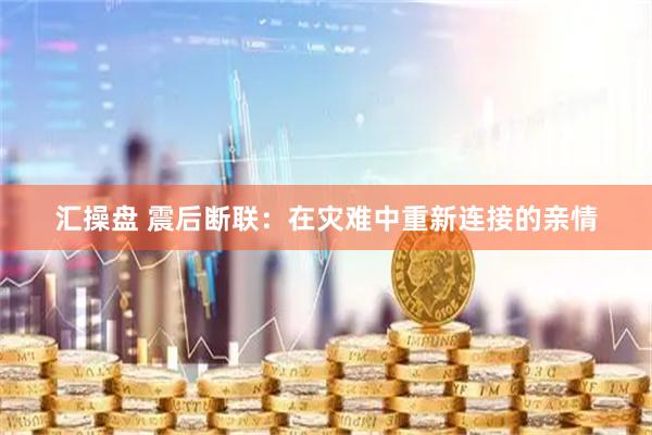 汇操盘 震后断联:在灾难中重新连接的亲情