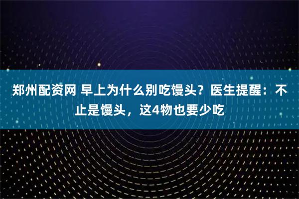 郑州配资网 早上为什么别吃馒头？医生提醒：不止是馒头，这4物也要少吃