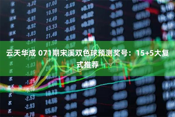 云天华成 071期宋溪双色球预测奖号：15+5大复式推荐