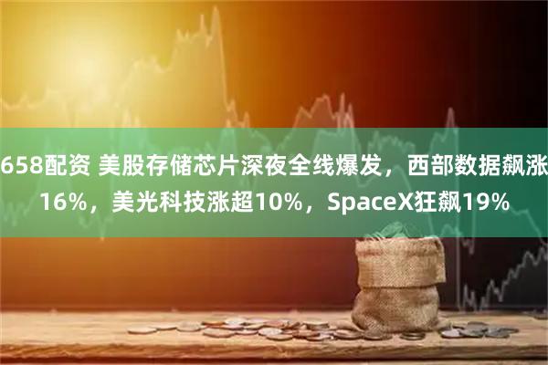 658配资 美股存储芯片深夜全线爆发，西部数据飙涨16%，美光科技涨超10%，SpaceX狂飙19%