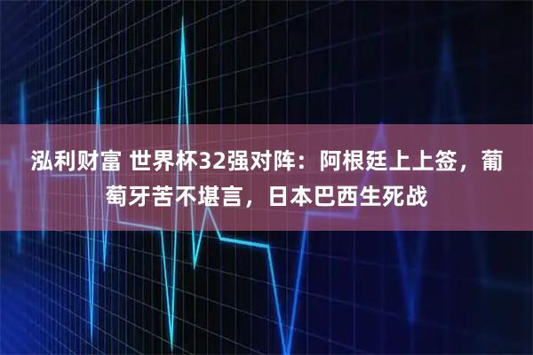 泓利财富 世界杯32强对阵：阿根廷上上签，葡萄牙苦不堪言，日本巴西生死战