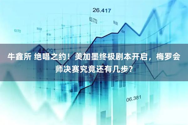 牛鑫所 绝唱之约!美加墨终极剧本开启,梅罗会师决赛究竟还有几步?