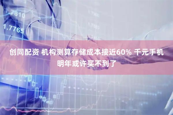 创同配资 机构测算存储成本接近60% 千元手机明年或许买不到了