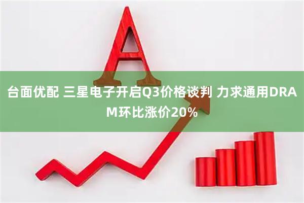 台面优配 三星电子开启Q3价格谈判 力求通用DRAM环比涨价20%