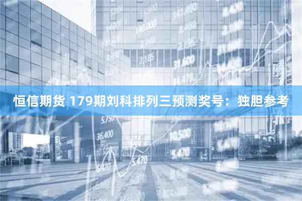 恒信期货 179期刘科排列三预测奖号：独胆参考