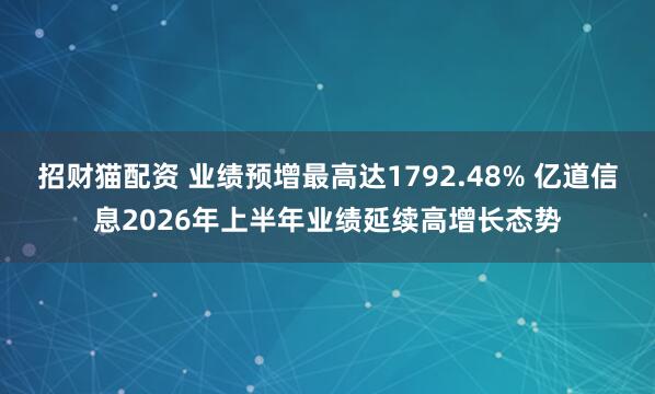 招财猫配资 业绩预增最高达1792.48% 亿道信息2026年上半年业绩延续高增长态势