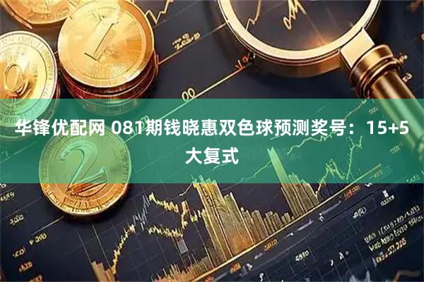 华锋优配网 081期钱晓惠双色球预测奖号：15+5大复式