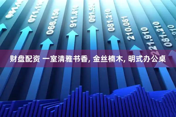 财盘配资 一室清雅书香, 金丝楠木, 明式办公桌