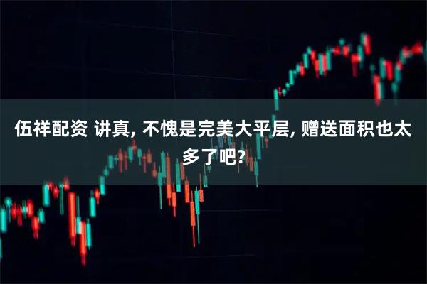 伍祥配资 讲真, 不愧是完美大平层, 赠送面积也太多了吧?