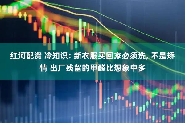 红河配资 冷知识: 新衣服买回家必须洗, 不是矫情 出厂残留的甲醛比想象中多