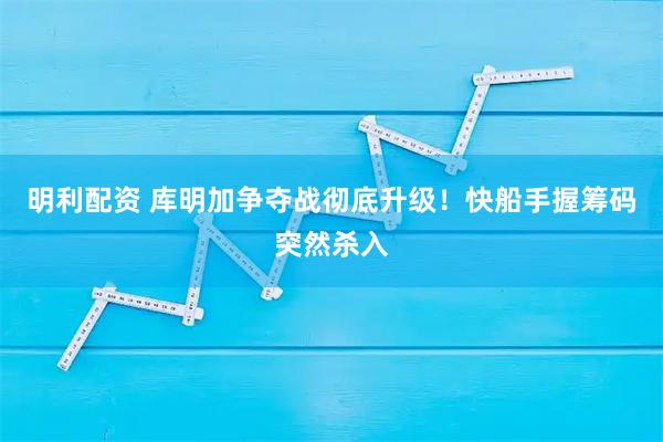 明利配资 库明加争夺战彻底升级！快船手握筹码突然杀入