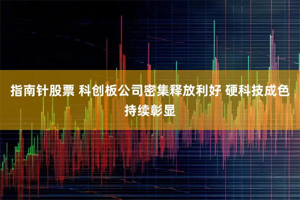 指南针股票 科创板公司密集释放利好 硬科技成色持续彰显