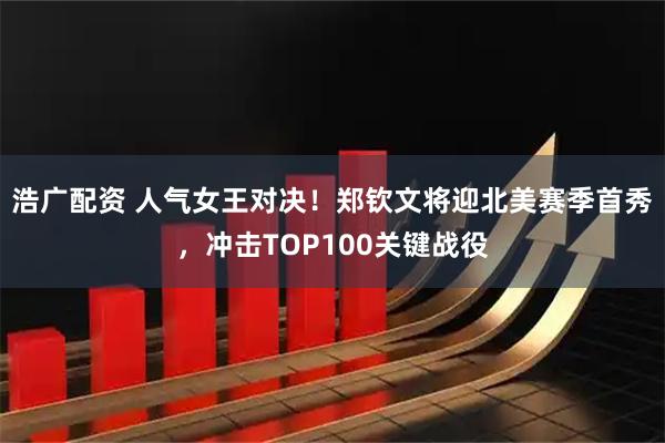 浩广配资 人气女王对决！郑钦文将迎北美赛季首秀，冲击TOP100关键战役