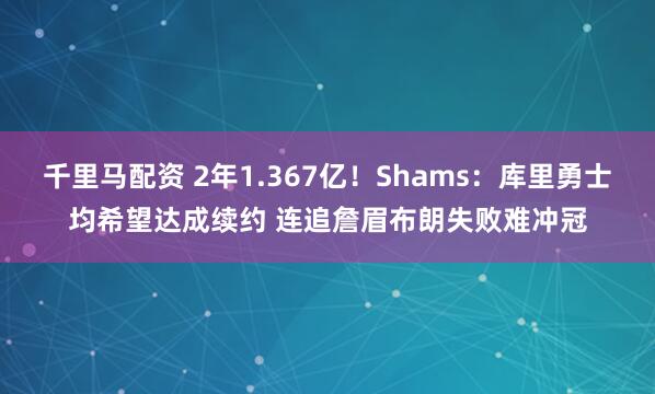 千里马配资 2年1.367亿！Shams：库里勇士均希望达成续约 连追詹眉布朗失败难冲冠