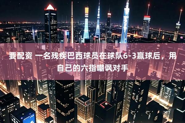 要配资 一名残疾巴西球员在球队6-3赢球后，用自己的六指嘲讽对手