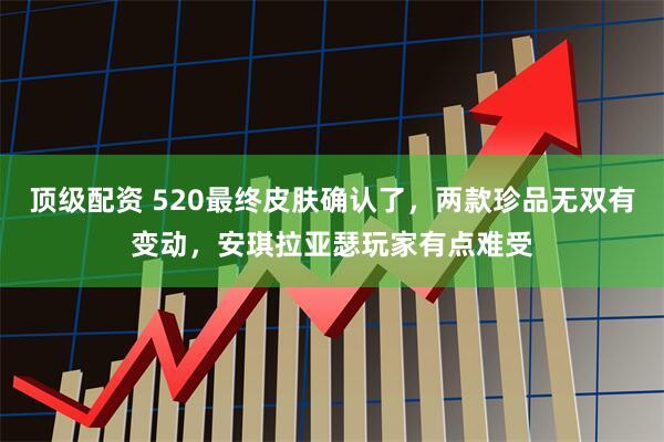 顶级配资 520最终皮肤确认了，两款珍品无双有变动，安琪拉亚瑟玩家有点难受