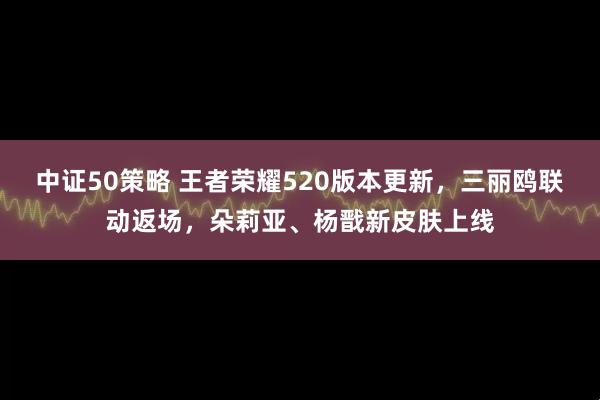 中证50策略 王者荣耀520版本更新，三丽鸥联动返场，朵莉亚、杨戬新皮肤上线