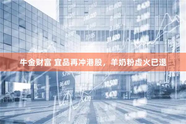 牛金财富 宜品再冲港股，羊奶粉虚火已退