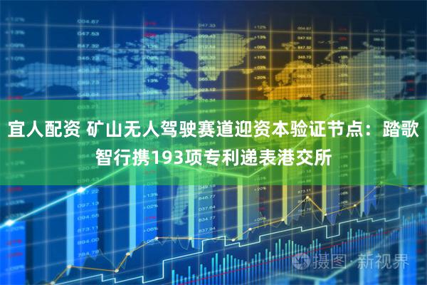 宜人配资 矿山无人驾驶赛道迎资本验证节点：踏歌智行携193项专利递表港交所