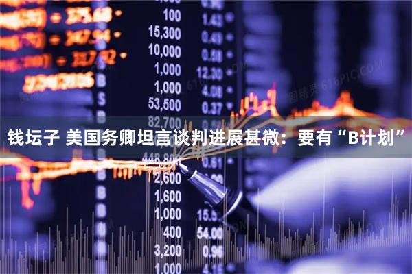 钱坛子 美国务卿坦言谈判进展甚微：要有“B计划”