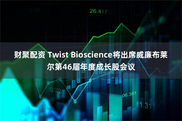 财聚配资 Twist Bioscience将出席威廉布莱尔第46届年度成长股会议