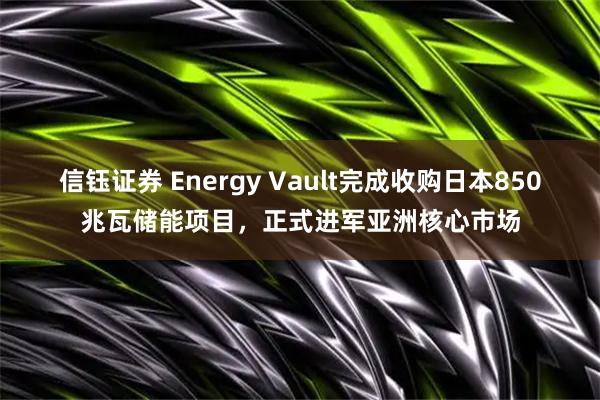 信钰证券 Energy Vault完成收购日本850兆瓦储能项目，正式进军亚洲核心市场