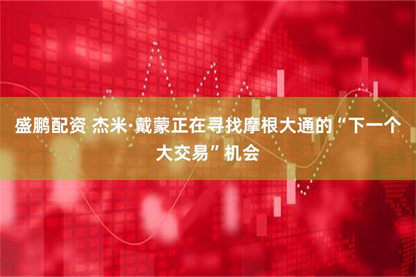 盛鹏配资 杰米·戴蒙正在寻找摩根大通的“下一个大交易”机会