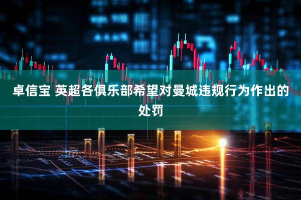 卓信宝 英超各俱乐部希望对曼城违规行为作出的处罚