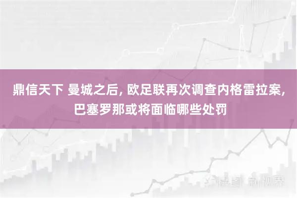 鼎信天下 曼城之后, 欧足联再次调查内格雷拉案, 巴塞罗那或将面临哪些处罚