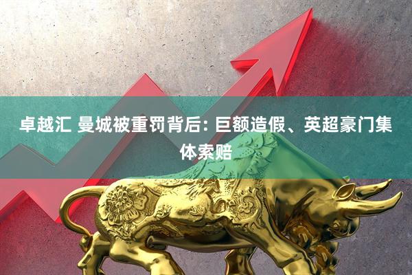 卓越汇 曼城被重罚背后: 巨额造假、英超豪门集体索赔
