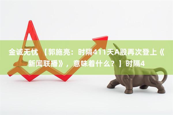 金诚无忧 【郭施亮：时隔411天A股再次登上《新闻联播》，意味着什么？】时隔4