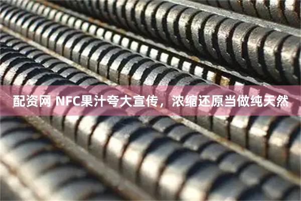 配资网 NFC果汁夸大宣传，浓缩还原当做纯天然