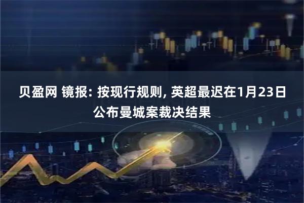 贝盈网 镜报: 按现行规则, 英超最迟在1月23日公布曼城案裁决结果