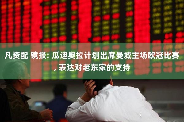 凡资配 镜报: 瓜迪奥拉计划出席曼城主场欧冠比赛, 表达对老东家的支持