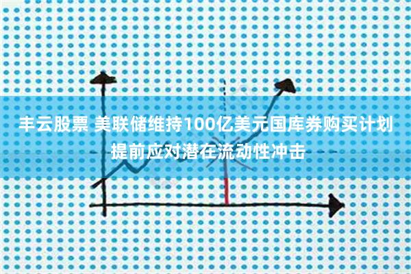 丰云股票 美联储维持100亿美元国库券购买计划 提前应对潜在流动性冲击